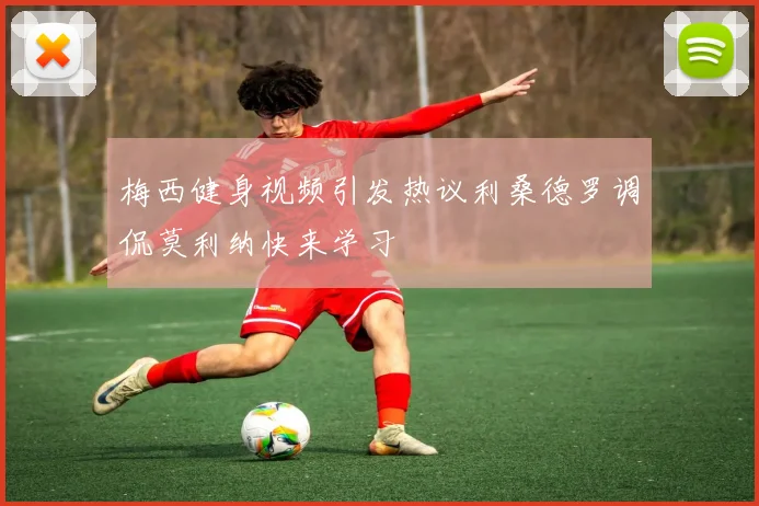 梅西健身视频引发热议利桑德罗调侃莫利纳快来学习