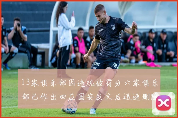 13家俱乐部因违规被罚分六家俱乐部已作出回应国安发文后迅速删除引发关注