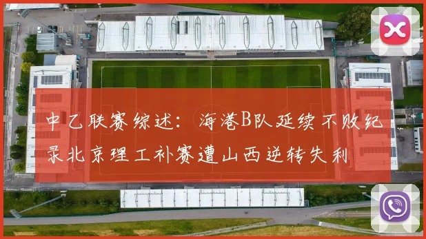 中乙联赛综述：海港B队延续不败纪录北京理工补赛遭山西逆转失利
