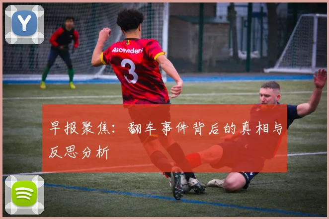 早报聚焦：翻车事件背后的真相与反思分析