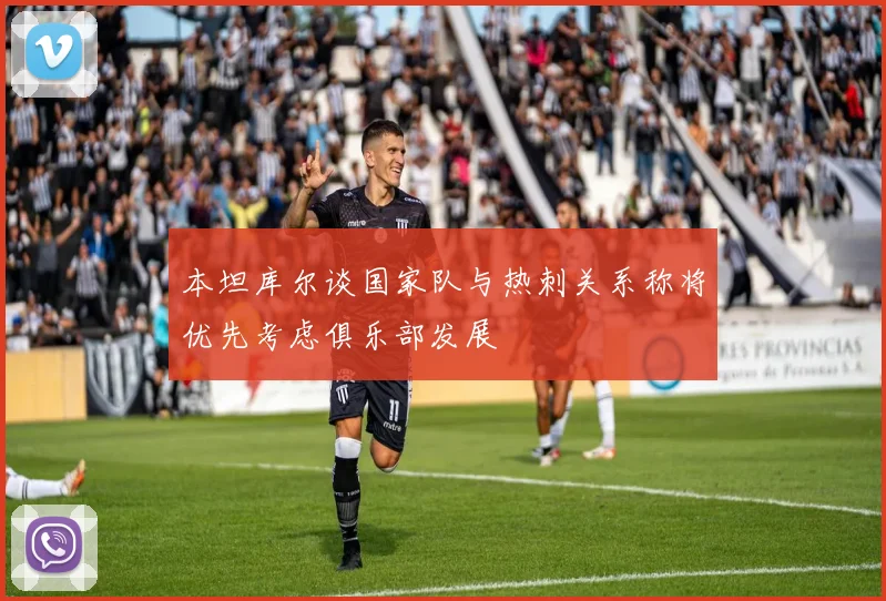 本坦库尔谈国家队与热刺关系称将优先考虑俱乐部发展
