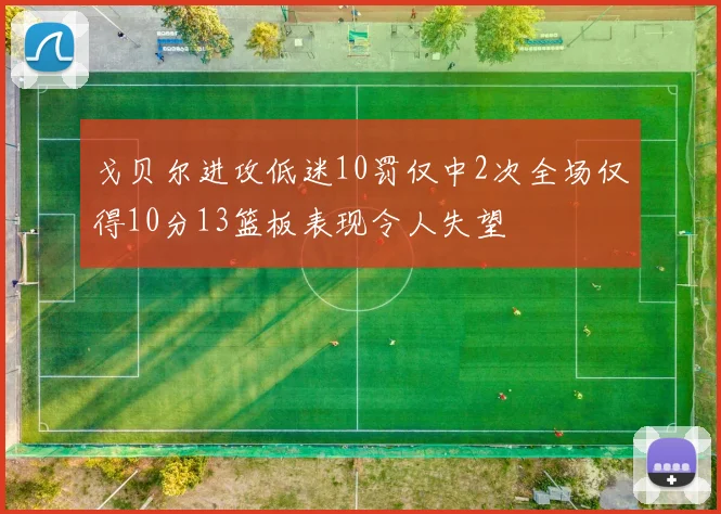 戈贝尔进攻低迷10罚仅中2次全场仅得10分13篮板表现令人失望