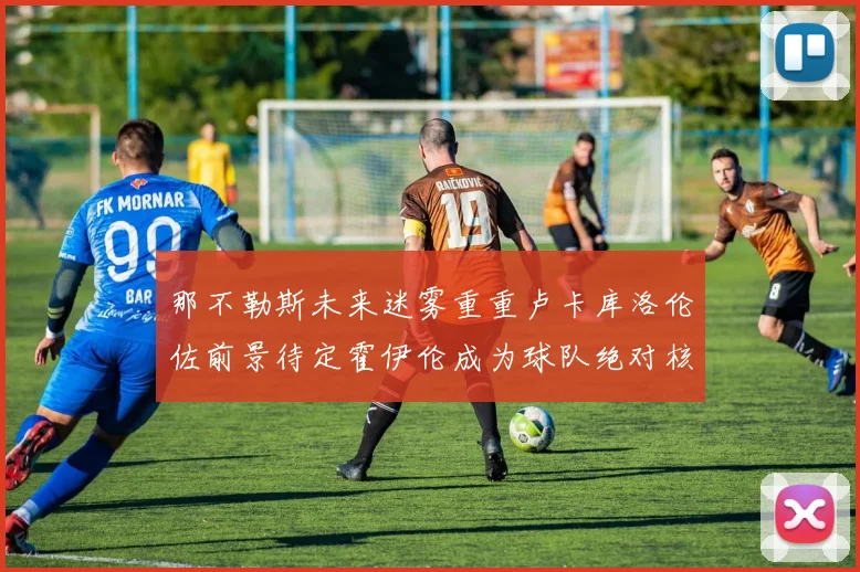 那不勒斯未来迷雾重重卢卡库洛伦佐前景待定霍伊伦成为球队绝对核心