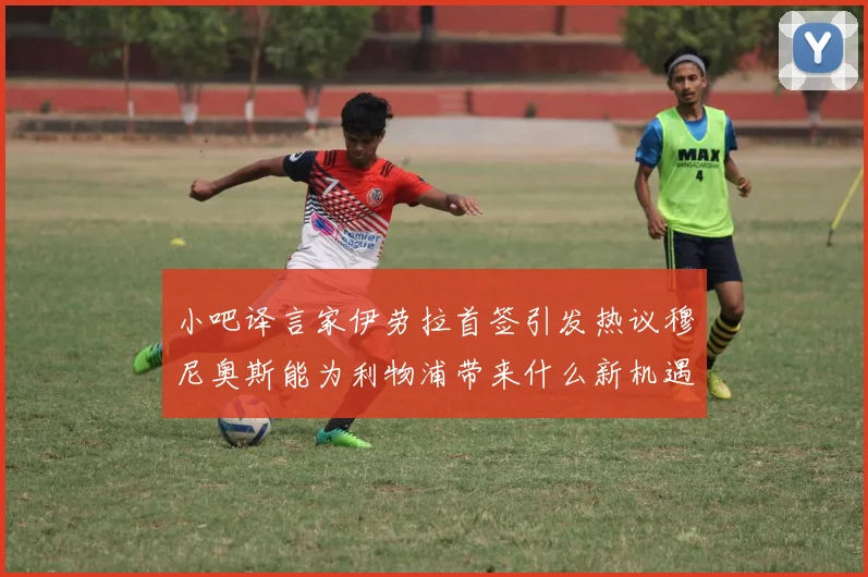 小吧译言家伊劳拉首签引发热议穆尼奥斯能为利物浦带来什么新机遇