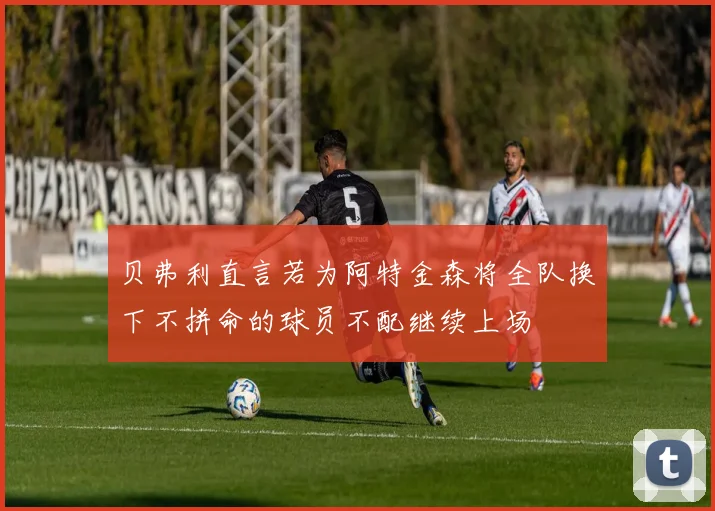 贝弗利直言若为阿特金森将全队换下不拼命的球员不配继续上场