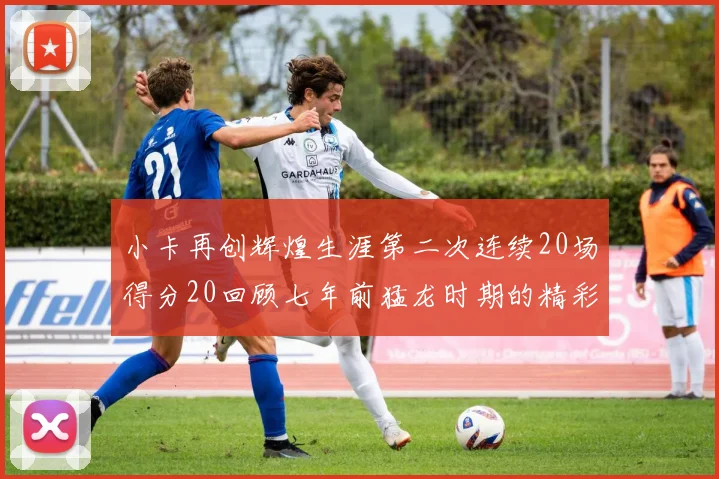 小卡再创辉煌生涯第二次连续20场得分20回顾七年前猛龙时期的精彩表现