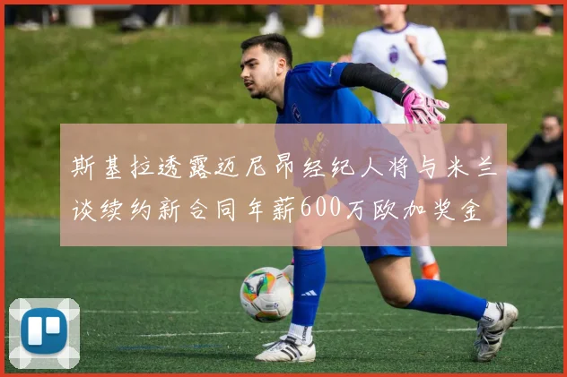 斯基拉透露迈尼昂经纪人将与米兰谈续约新合同年薪600万欧加奖金