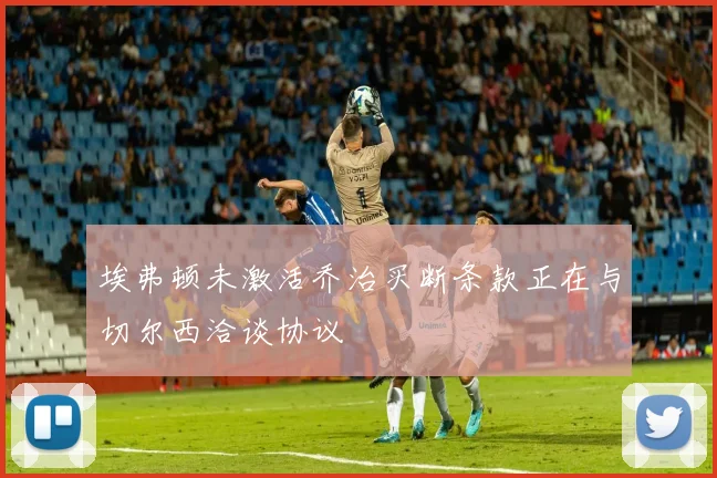 埃弗顿未激活乔治买断条款正在与切尔西洽谈协议