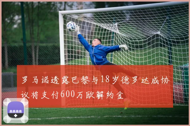 罗马诺透露巴黎与18岁德罗达成协议将支付600万欧解约金