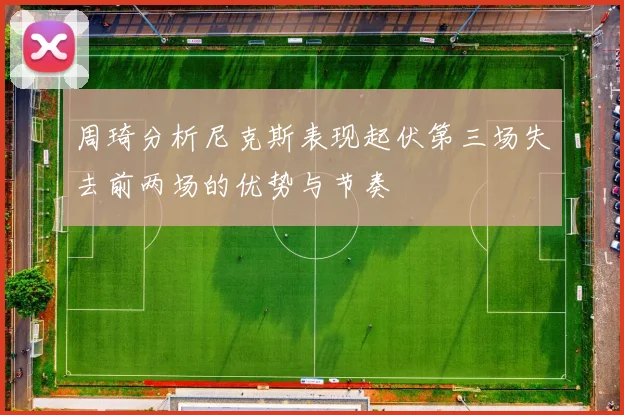 周琦分析尼克斯表现起伏第三场失去前两场的优势与节奏