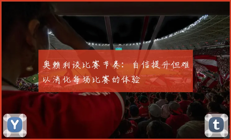 奥赖利谈比赛节奏：自信提升但难以消化每场比赛的体验